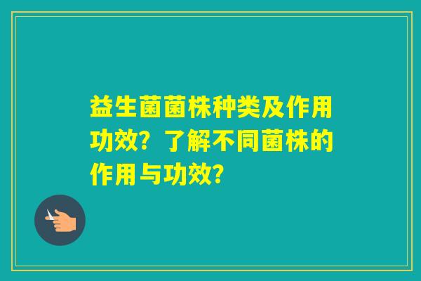益生菌菌株种类及作用功效？了解不同菌株的作用与功效？
