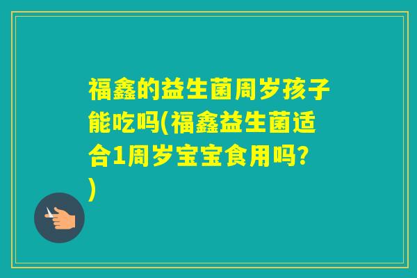 福鑫的益生菌周岁孩子能吃吗(福鑫益生菌适合1周岁宝宝食用吗？)