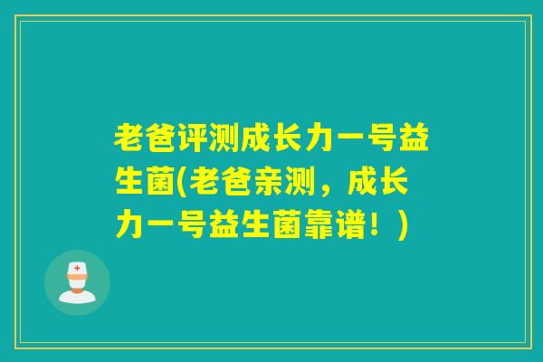老爸评测成长力一号益生菌(老爸亲测，成长力一号益生菌靠谱！)