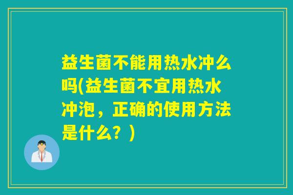 益生菌不能用热水冲么吗(益生菌不宜用热水冲泡，正确的使用方法是什么？)