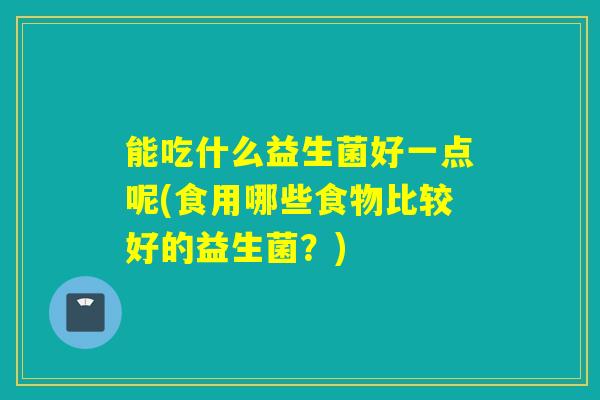 能吃什么益生菌好一点呢(食用哪些食物比较好的益生菌？)
