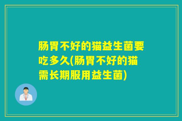 肠胃不好的猫益生菌要吃多久(肠胃不好的猫需长期服用益生菌)