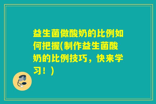 益生菌做酸奶的比例如何把握(制作益生菌酸奶的比例技巧，快来学习！)