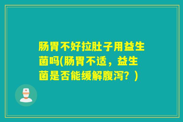 肠胃不好拉肚子用益生菌吗(肠胃不适，益生菌是否能缓解？)