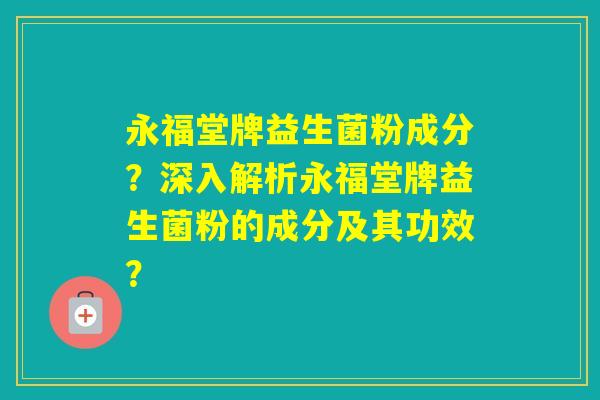 永福堂牌益生菌粉成分？深入解析永福堂牌益生菌粉的成分及其功效？