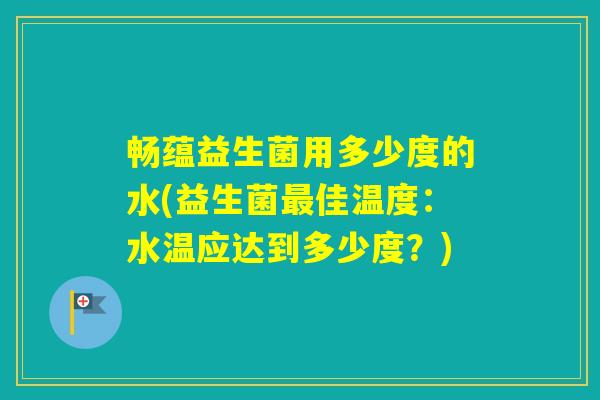 畅蕴益生菌用多少度的水(益生菌佳温度：水温应达到多少度？)
