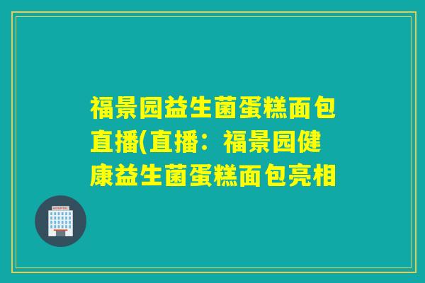 福景园益生菌蛋糕面包直播(直播：福景园健康益生菌蛋糕面包亮相