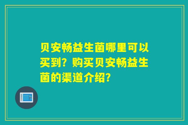 贝安畅益生菌哪里可以买到？购买贝安畅益生菌的渠道介绍？