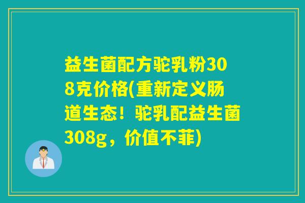 益生菌配方驼乳粉308克价格(重新定义肠道生态！驼乳配益生菌308g，价值不菲)
