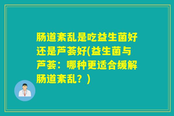 肠道紊乱是吃益生菌好还是芦荟好(益生菌与芦荟：哪种更适合缓解肠道紊乱？)