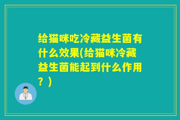 给猫咪吃冷藏益生菌有什么效果(给猫咪冷藏益生菌能起到什么作用？)