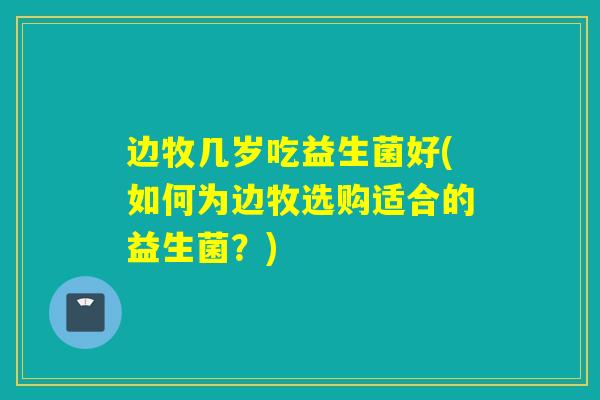 边牧几岁吃益生菌好(如何为边牧选购适合的益生菌？)