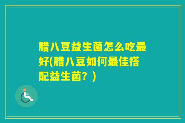 腊八豆益生菌怎么吃好(腊八豆如何佳搭配益生菌？)