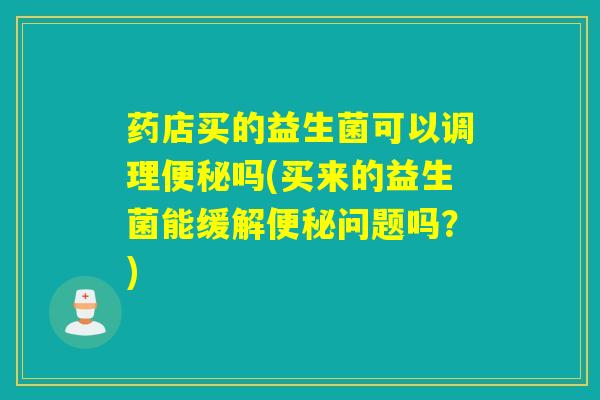 药店买的益生菌可以调理吗(买来的益生菌能缓解问题吗？)