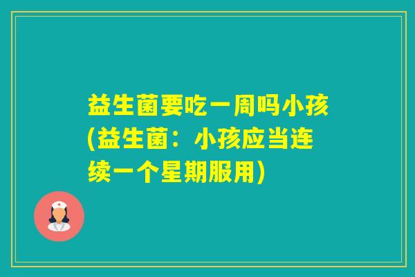 益生菌要吃一周吗小孩(益生菌：小孩应当连续一个星期服用)