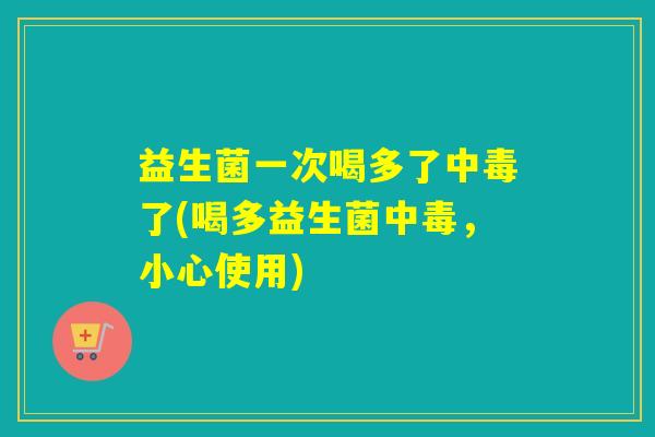 益生菌一次喝多了中毒了(喝多益生菌中毒，小心使用)