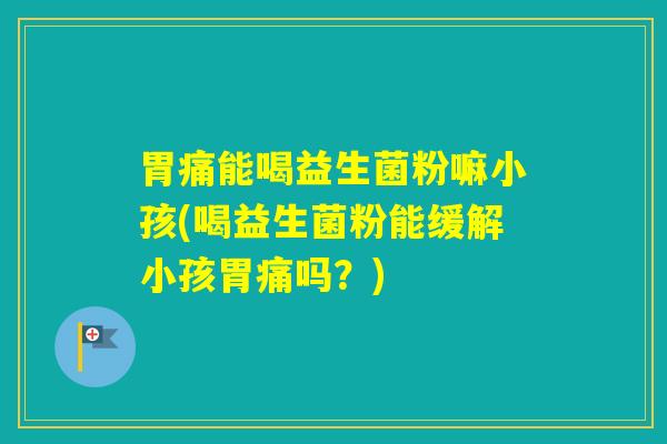 胃痛能喝益生菌粉嘛小孩(喝益生菌粉能缓解小孩胃痛吗？)
