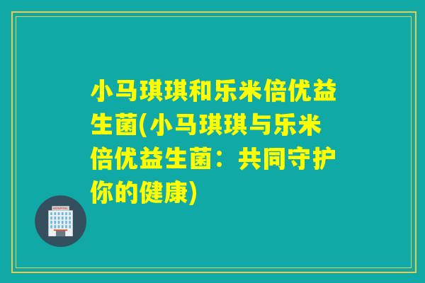 小马琪琪和乐米倍优益生菌(小马琪琪与乐米倍优益生菌：共同守护你的健康)