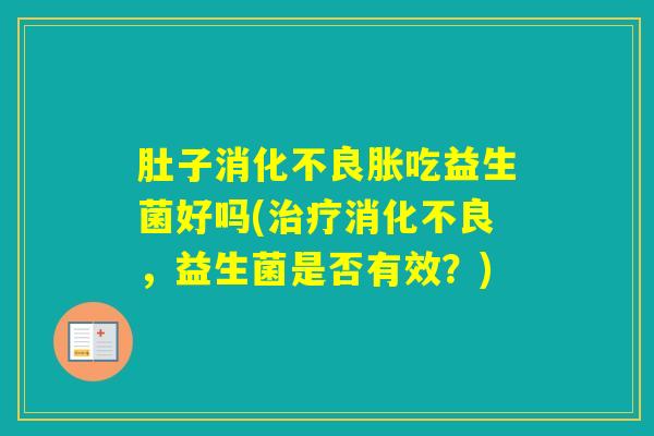 肚子胀吃益生菌好吗(，益生菌是否有效？)