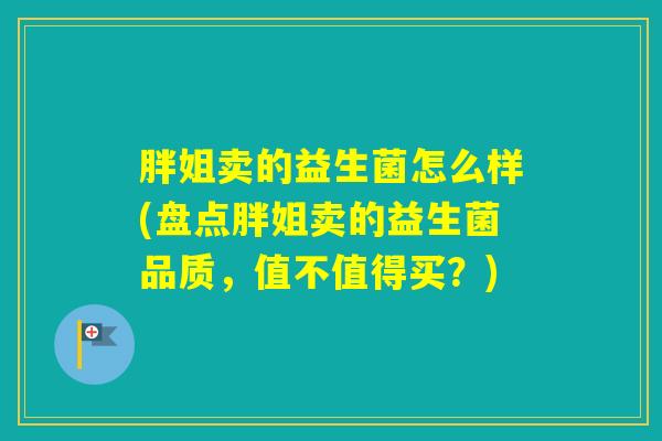 胖姐卖的益生菌怎么样(盘点胖姐卖的益生菌品质，值不值得买？)