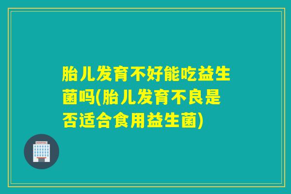 胎儿发育不好能吃益生菌吗(胎儿发育不良是否适合食用益生菌)