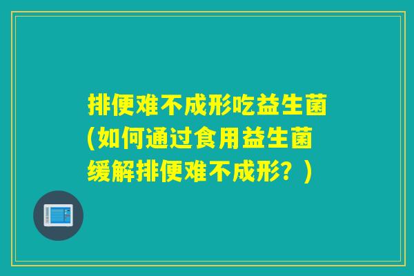 排便难不成形吃益生菌(如何通过食用益生菌缓解排便难不成形？)