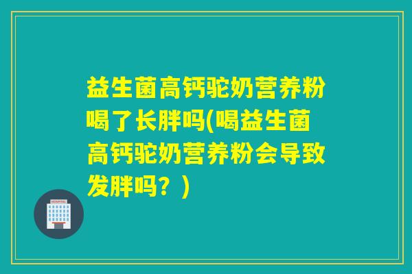 益生菌高钙驼奶营养粉喝了长胖吗(喝益生菌高钙驼奶营养粉会导致发胖吗？)