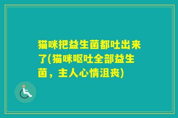 猫咪把益生菌都吐出来了(猫咪全部益生菌，主人心情沮丧)