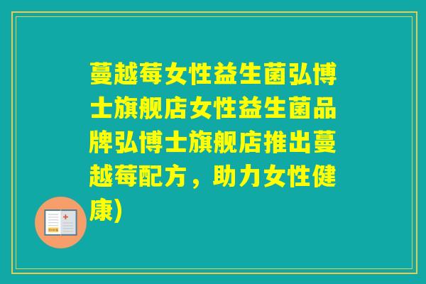 蔓越莓女性益生菌弘博士旗舰店女性益生菌品牌弘博士旗舰店推出蔓越莓配方，助力女性健康)