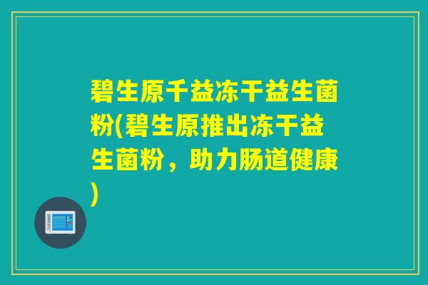 碧生原千益冻干益生菌粉(碧生原推出冻干益生菌粉，助力肠道健康)