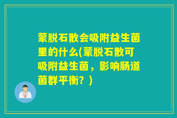 蒙脱石散会吸附益生菌里的什么(蒙脱石散可吸附益生菌，影响肠道菌群平衡？)