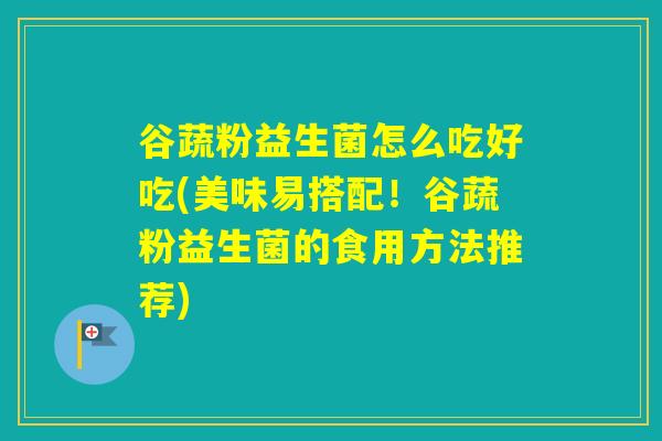 谷蔬粉益生菌怎么吃好吃(美味易搭配！谷蔬粉益生菌的食用方法推荐)