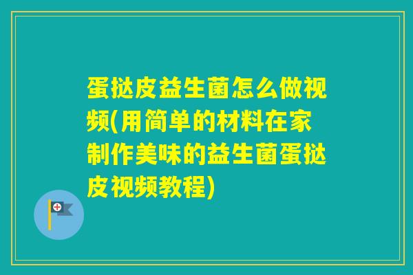 蛋挞皮益生菌怎么做视频(用简单的材料在家制作美味的益生菌蛋挞皮视频教程)