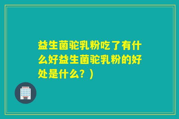 益生菌驼乳粉吃了有什么好益生菌驼乳粉的好处是什么？)
