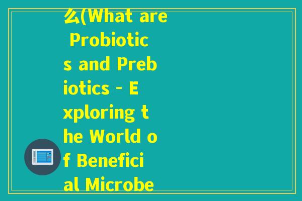 益生元益生菌英文叫什么(What are Probiotics and Prebiotics - Exploring the World of Beneficial Microbes)