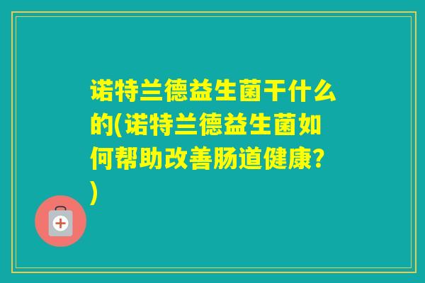 诺特兰德益生菌干什么的(诺特兰德益生菌如何帮助改善肠道健康？)