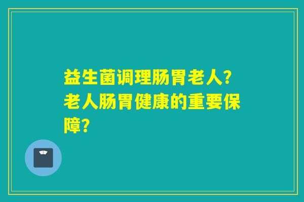 益生菌调理肠胃老人？老人肠胃健康的重要保障？