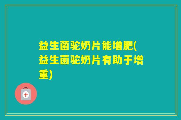 益生菌驼奶片能增肥(益生菌驼奶片有助于增重)