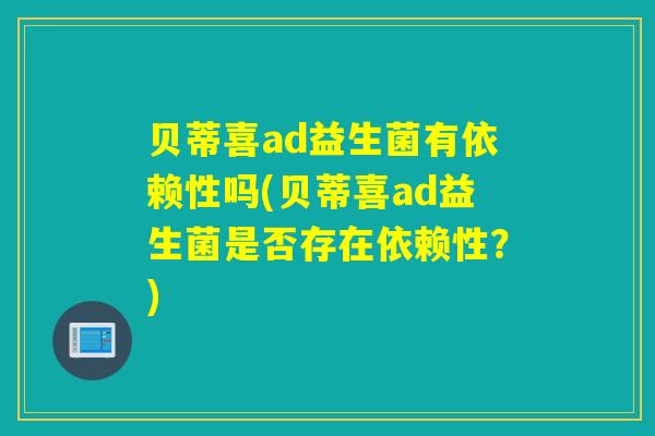 贝蒂喜ad益生菌有依赖性吗(贝蒂喜ad益生菌是否存在依赖性？)
