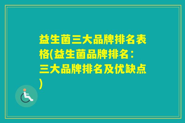 益生菌三大品牌排名表格(益生菌品牌排名：三大品牌排名及优缺点)