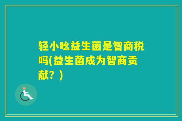 轻小吆益生菌是智商税吗(益生菌成为智商贡献？)