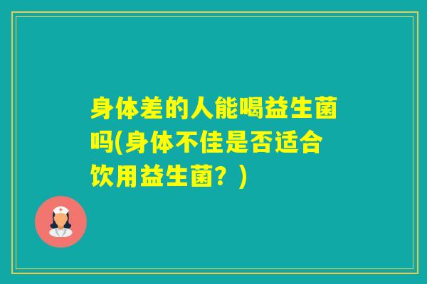 身体差的人能喝益生菌吗(身体不佳是否适合饮用益生菌？)