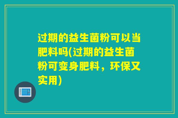 过期的益生菌粉可以当肥料吗(过期的益生菌粉可变身肥料,环保又实用) 过期的益生菌粉可以当肥料吗(过期的益生菌粉可变身肥料,环保又实用)
