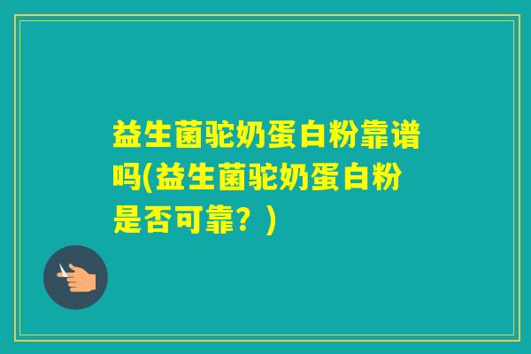 益生菌驼奶蛋白粉靠谱吗(益生菌驼奶蛋白粉是否可靠？)