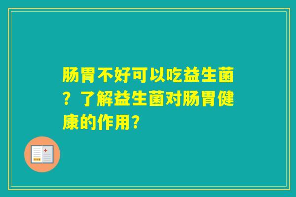 肠胃不好可以吃益生菌?了解益生菌对肠胃健康的作用? 肠胃不好可以吃益生菌?了解益生菌对肠胃健康的作用?