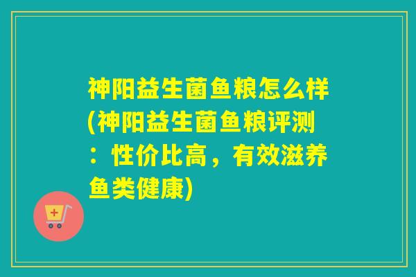 神阳益生菌鱼粮怎么样(神阳益生菌鱼粮评测:性价比高,有效滋养鱼类健康) 神阳益生菌鱼粮怎么样(神阳益生菌鱼粮评测:性价比高,有效滋养鱼类健康)