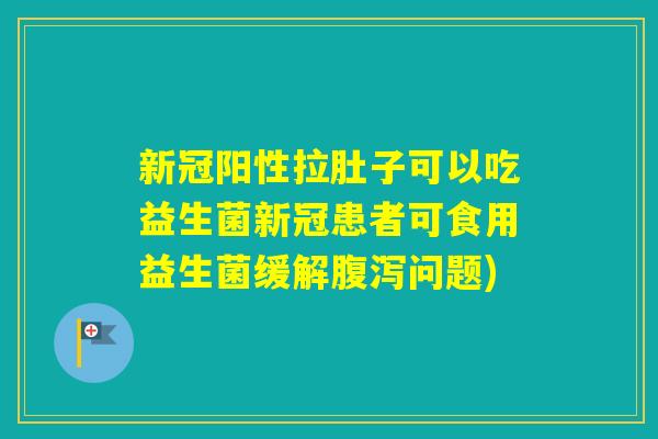 新冠阳性拉肚子可以吃益生菌新冠患者可食用益生菌缓解问题)