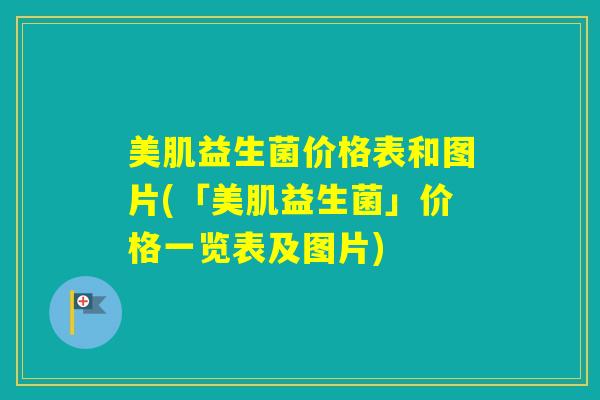 美肌益生菌价格表和图片(「美肌益生菌」价格一览表及图片) 美肌益生菌价格表和图片(「美肌益生菌」价格一览表及图片)
