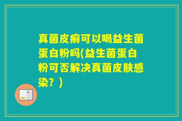 真菌皮癣可以喝益生菌蛋白粉吗(益生菌蛋白粉可否解决真菌？)