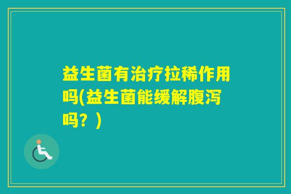 益生菌有拉稀作用吗(益生菌能缓解吗?) 益生菌有拉稀作用吗(益生菌能缓解吗?)